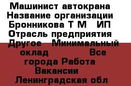 Машинист автокрана › Название организации ­ Бронникова Т.М., ИП › Отрасль предприятия ­ Другое › Минимальный оклад ­ 40 000 - Все города Работа » Вакансии   . Ленинградская обл.